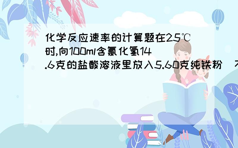 化学反应速率的计算题在25℃时,向100ml含氯化氢14.6克的盐酸溶液里放入5.60克纯铁粉（不考虑前后溶液体积的变化）,反应开始至两秒末,收集到1.12L（标况下）氢气.此后又经过4分钟铁粉完全溶