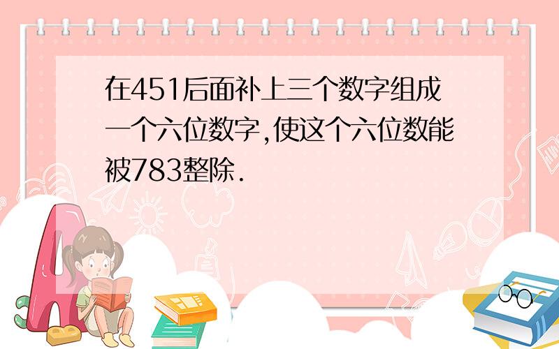 在451后面补上三个数字组成一个六位数字,使这个六位数能被783整除.