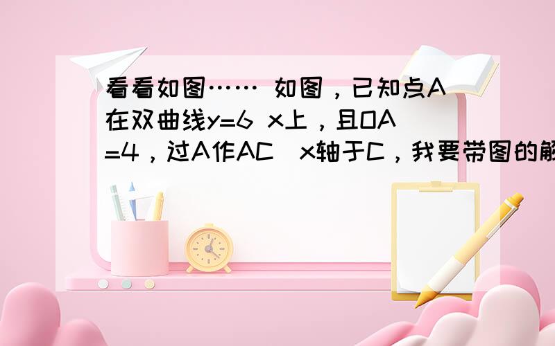 看看如图…… 如图，已知点A在双曲线y=6 x上，且OA=4，过A作AC丄x轴于C，我要带图的解答！