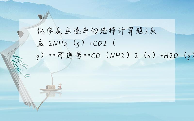 化学反应速率的选择计算题2反应 2NH3（g）+CO2（g）==可逆号==CO（NH2）2（s）+H2O（g）已达到平衡.若增大压强,平衡移动,但混合气体的平均相对分子质量不变,问：起始时,NH3与CO2的体积比?A.  13:14