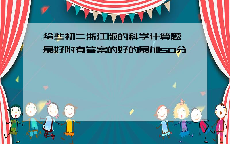 给些初二浙江版的科学计算题 最好附有答案的好的最加50分