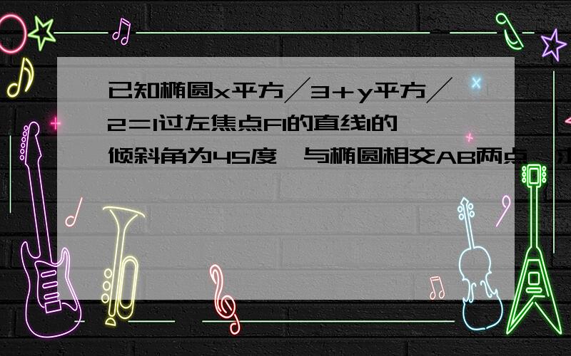 已知椭圆x平方╱3＋y平方╱2＝1过左焦点F1的直线l的倾斜角为45度,与椭圆相交AB两点,求AB中点坐标和若右焦点为F2,求三角形ABF2的周长和面积