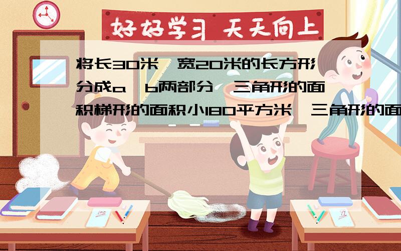 将长30米,宽20米的长方形分成a、b两部分,三角形的面积梯形的面积小180平方米,三角形的面积是多少?不要方程.列综合算式.