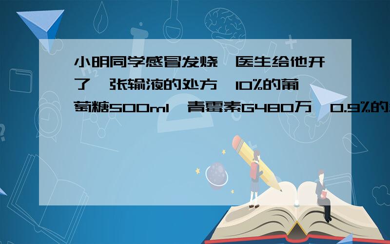 小明同学感冒发烧,医生给他开了一张输液的处方,10%的葡萄糖500ml,青霉素G480万,0.9%的生理盐水250ml.在小明同学感冒发烧，医生给他开了一张输液的处方，10%的葡萄糖500ml,青霉素G480万,0.9%的生