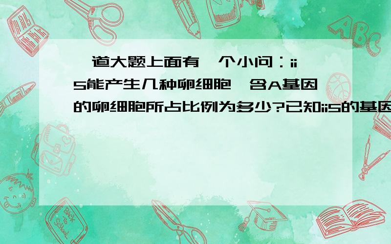 一道大题上面有一个小问：ii5能产生几种卵细胞,含A基因的卵细胞所占比例为多少?已知ii5的基因型为Aa.ii5能产生的卵细胞的种类根本没法计算啊?