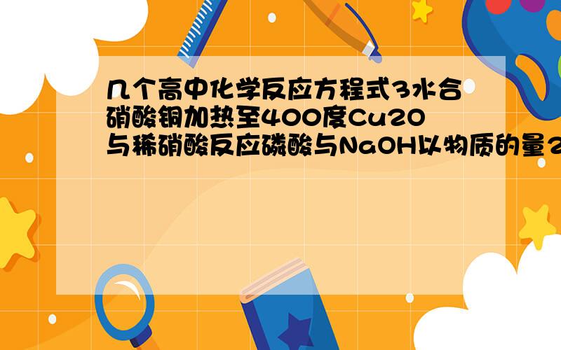 几个高中化学反应方程式3水合硝酸铜加热至400度Cu2O与稀硝酸反应磷酸与NaOH以物质的量2：3反应