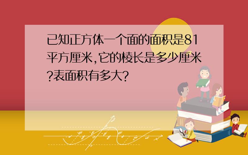 已知正方体一个面的面积是81平方厘米,它的棱长是多少厘米?表面积有多大?