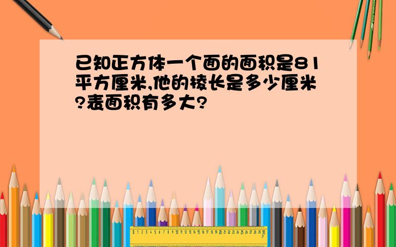 已知正方体一个面的面积是81平方厘米,他的棱长是多少厘米?表面积有多大?