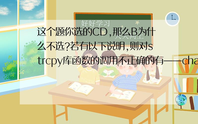 这个题你选的CD,那么B为什么不选?若有以下说明,则对strcpy库函数的调用不正确的有——char *str1=“copy”,str2[10],*str3=“abcde”,*str4,*str5=“hijk”A）strcpy（str2,str1）； B）strcpy（str3,str1）；C）strc