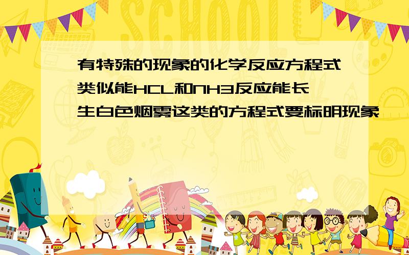 有特殊的现象的化学反应方程式类似能HCL和NH3反应能长生白色烟雾这类的方程式要标明现象