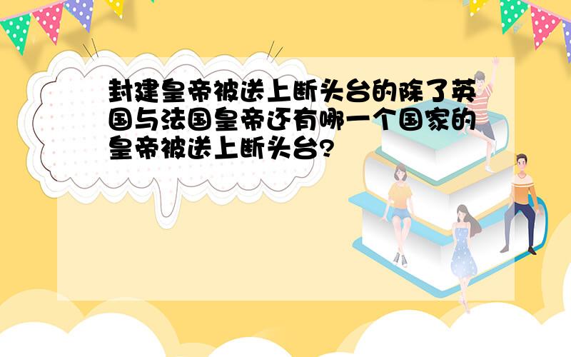 封建皇帝被送上断头台的除了英国与法国皇帝还有哪一个国家的皇帝被送上断头台?