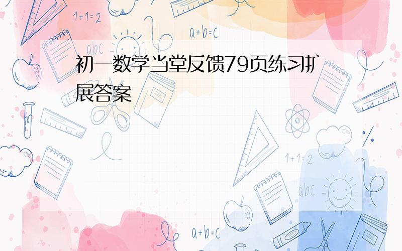 初一数学当堂反馈79页练习扩展答案