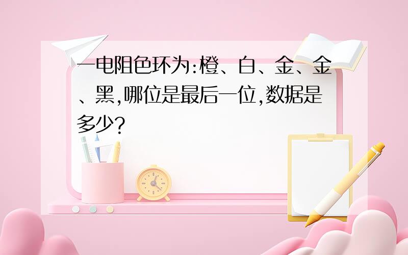 一电阻色环为:橙、白、金、金、黑,哪位是最后一位,数据是多少?