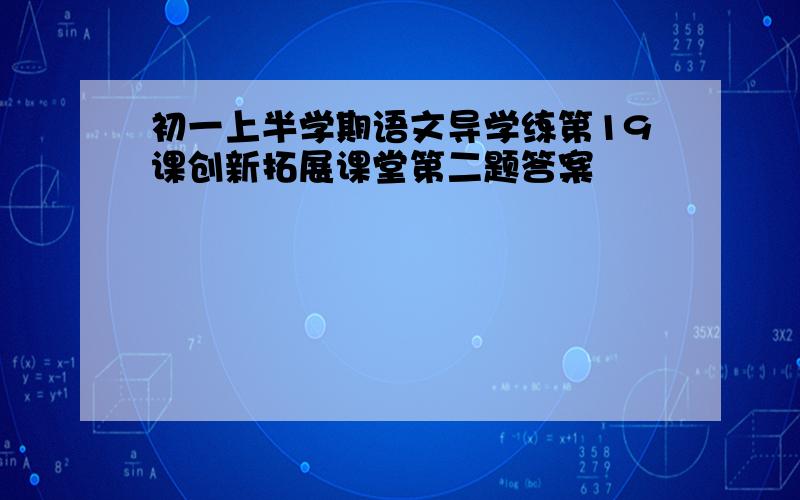 初一上半学期语文导学练第19课创新拓展课堂第二题答案