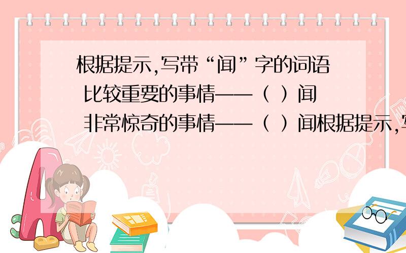 根据提示,写带“闻”字的词语 比较重要的事情——（ ）闻 非常惊奇的事情——（ ）闻根据提示,写带“闻”字的词语 比较重要的事情——（ ）闻非常惊奇的事情——（ ）闻 各位美女帅锅