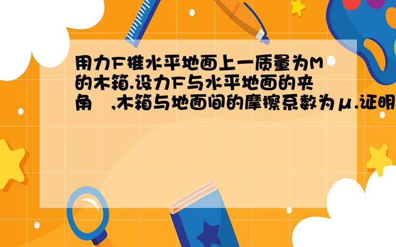 用力F推水平地面上一质量为M的木箱.设力F与水平地面的夹角,木箱与地面间的摩擦系数为μ.证明当q角大于某一值时,无论用多大的F也不能推动木箱.此q角是多大   ﻿