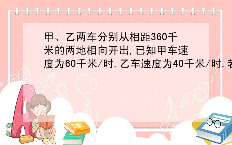 甲、乙两车分别从相距360千米的两地相向开出,已知甲车速度为60千米/时,乙车速度为40千米/时,若甲车先开1小时,问乙车开出多少小时后两车相遇?