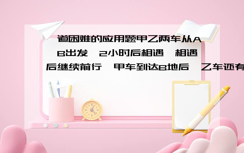 一道困难的应用题甲乙两车从A、B出发,2小时后相遇,相遇后继续前行,甲车到达B地后,乙车还有60KM没到,已知甲乙两车速度比是3:2,问甲乙两车速度?