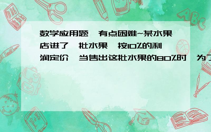 数学应用题,有点困难~某水果店进了一批水果,按10%的利润定价,当售出这批水果的80%时,为了尽早销完,商店决定打折出售,销完后商店实际获得利润是5.6%,问剩下部分打了几折?