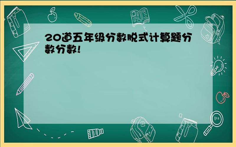 20道五年级分数脱式计算题分数分数!