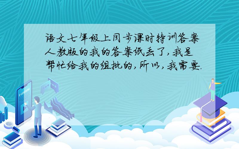 语文七年级上同步课时特训答案人教版的我的答案纸丢了,我是帮忙给我的组批的,所以,我需要.