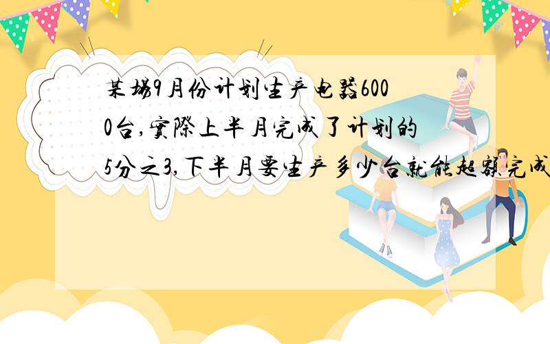 某场9月份计划生产电器6000台,实际上半月完成了计划的5分之3,下半月要生产多少台就能超额完成计划的4分之1