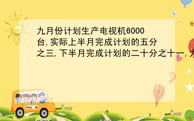 九月份计划生产电视机6000台,实际上半月完成计划的五分之三,下半月完成计划的二十分之十一,九月份实际比原计划多生产几分之几