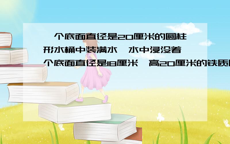 一个底面直径是20厘米的圆柱形水桶中装满水,水中浸没着一个底面直径是18厘米,高20厘米的铁质圆锥,当圆锥从桶中取出后,桶内的水将下降多少厘米?