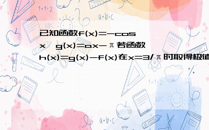 已知函数f(x)=-cos x,g(x)=ax-π若函数h(x)=g(x)-f(x)在x=3/π时取得极值,求h(x)的单调递减区间②证明：对任意的x属于R,都有|f'(x)|