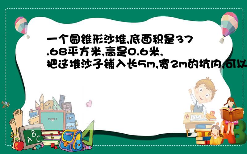 一个圆锥形沙堆,底面积是37.68平方米,高是0.6米,把这堆沙子铺入长5m,宽2m的坑内,可以铺多厚