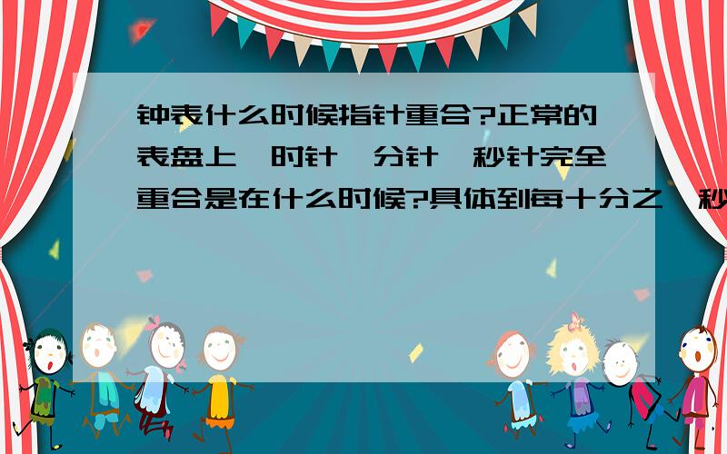 钟表什么时候指针重合?正常的表盘上,时针、分针、秒针完全重合是在什么时候?具体到每十分之一秒,