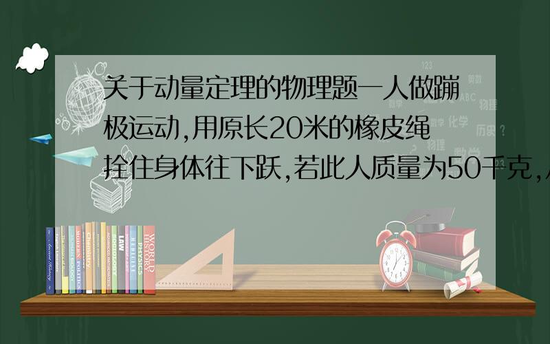 关于动量定理的物理题一人做蹦极运动,用原长20米的橡皮绳拴住身体往下跃,若此人质量为50千克,从50米高处无初速度下落,运动开始至运动停止瞬间所用时间为4秒,橡皮绳对人的平均作用力约