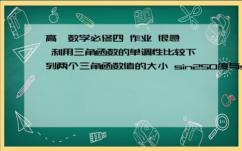 高一数学必修四 作业 很急、 利用三角函数的单调性比较下列两个三角函数值的大小 sin250度与sin260度