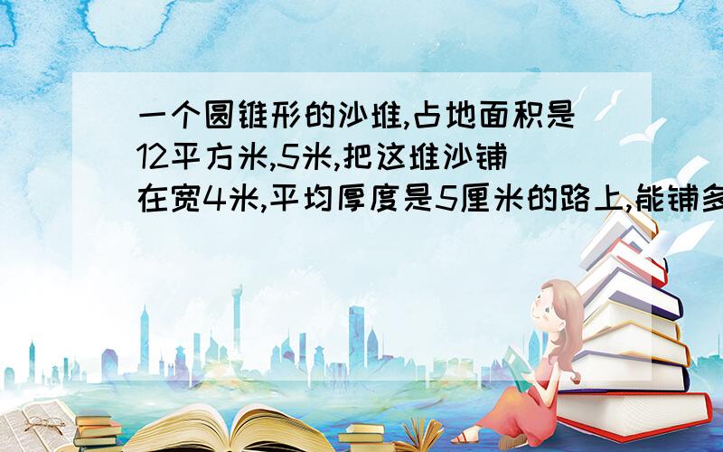 一个圆锥形的沙堆,占地面积是12平方米,5米,把这堆沙铺在宽4米,平均厚度是5厘米的路上,能铺多少米