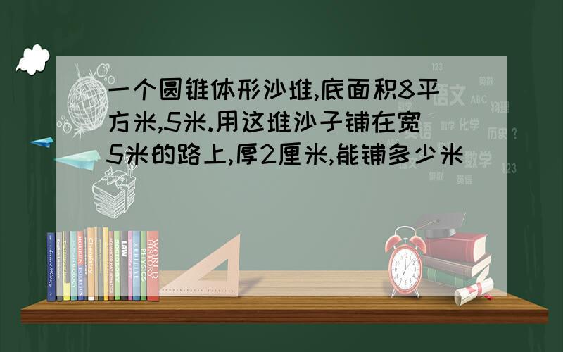 一个圆锥体形沙堆,底面积8平方米,5米.用这堆沙子铺在宽5米的路上,厚2厘米,能铺多少米