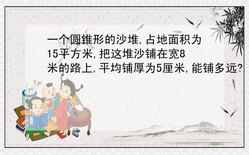 一个圆锥形的沙堆,占地面积为15平方米,把这堆沙铺在宽8米的路上,平均铺厚为5厘米,能铺多远?