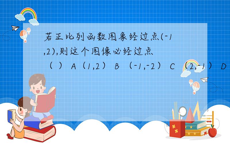 若正比列函数图象经过点(-1,2),则这个图像必经过点 （ ） A（1,2） B （-1,-2） C （2,-1） D （1,-2）