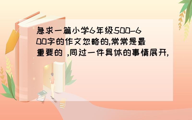 急求一篇小学6年级500-600字的作文忽略的,常常是最重要的 ,同过一件具体的事情展开,