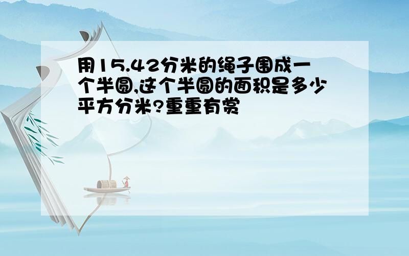 用15.42分米的绳子围成一个半圆,这个半圆的面积是多少平方分米?重重有赏