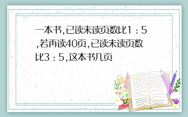 一本书,已读未读页数比1：5,若再读40页,已读未读页数比3：5,这本书几页