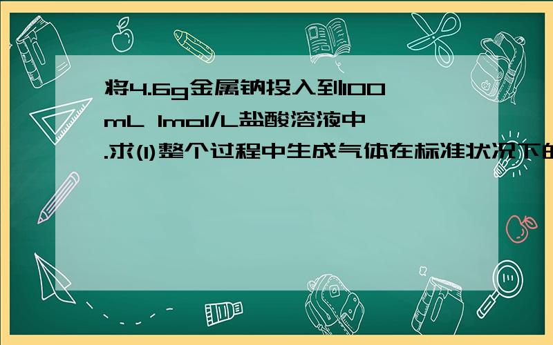 将4.6g金属钠投入到100mL 1mol/L盐酸溶液中.求(1)整个过程中生成气体在标准状况下的体积?（2）所得溶液的物质的量浓度（忽略溶液体积变化）