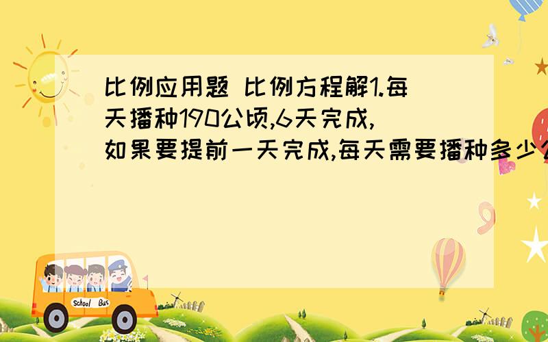 比例应用题 比例方程解1.每天播种190公顷,6天完成,如果要提前一天完成,每天需要播种多少公顷?用解比例2.用边长15cm的方砖给教室铺地,需要2000块,如果改用边长30cm的方砖铺地,要多少块?比例