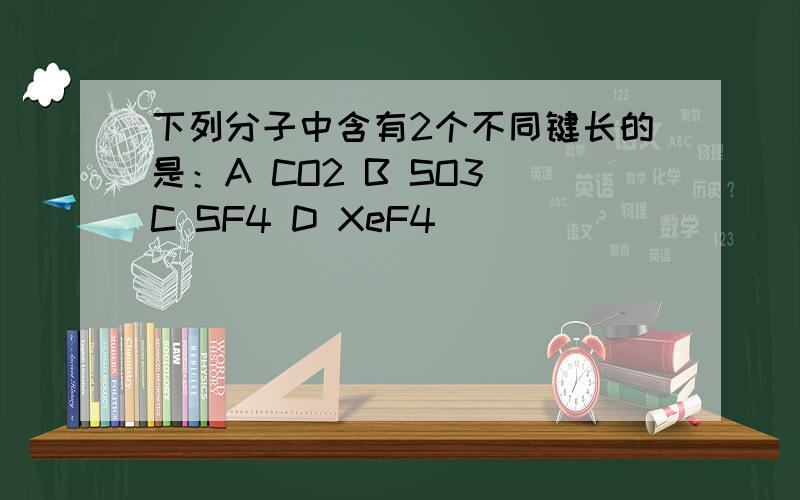 下列分子中含有2个不同键长的是：A CO2 B SO3 C SF4 D XeF4