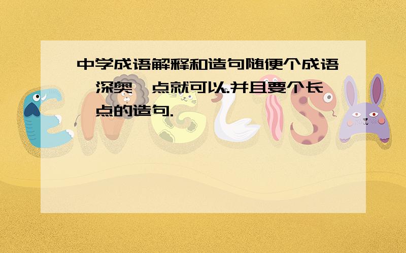 中学成语解释和造句随便个成语,深奥一点就可以.并且要个长一点的造句.