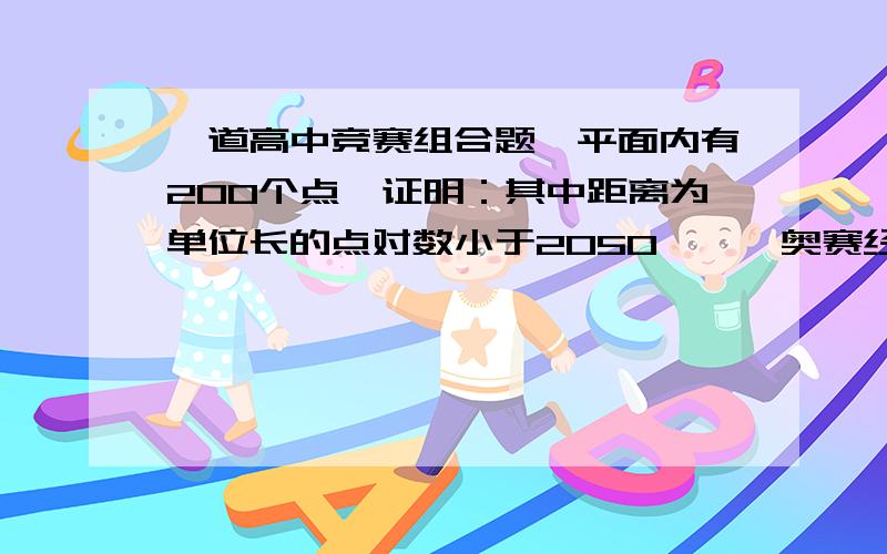 一道高中竞赛组合题,平面内有200个点,证明：其中距离为单位长的点对数小于2050——《奥赛经典*奥林匹克数学中的组合问题——p50》能不能麻烦把大概解答过程贴下,