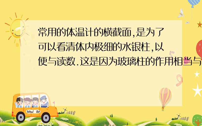 常用的体温计的横截面,是为了可以看清体内极细的水银柱,以便与读数.这是因为玻璃柱的作用相当与___,