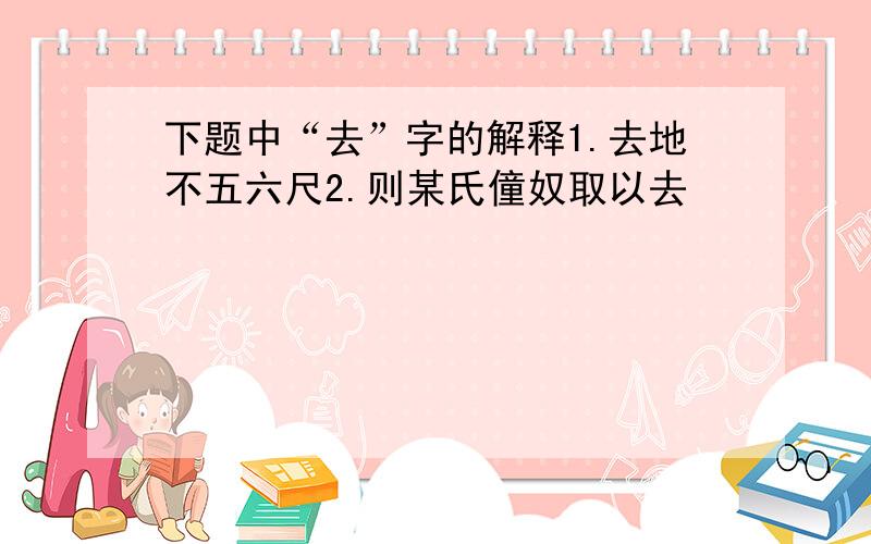 下题中“去”字的解释1.去地不五六尺2.则某氏僮奴取以去