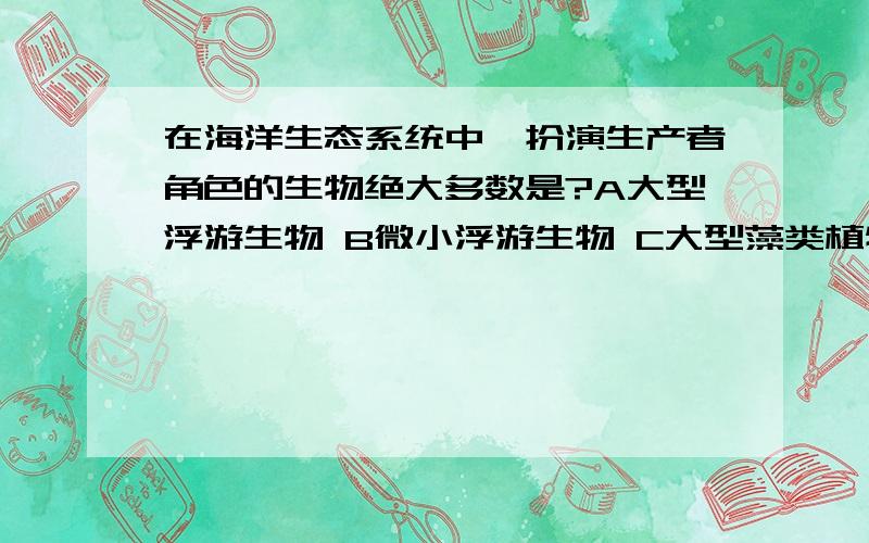 在海洋生态系统中,扮演生产者角色的生物绝大多数是?A大型浮游生物 B微小浮游生物 C大型藻类植物 D海洋中的植物