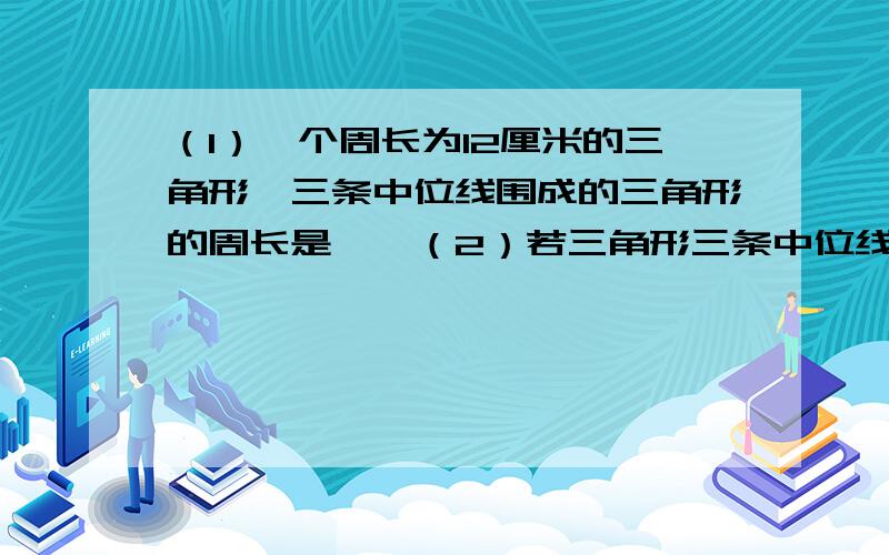 （1）一个周长为12厘米的三角形,三条中位线围成的三角形的周长是——（2）若三角形三条中位线的长分别为3厘米,4厘米,5厘米,则这个三角形的面积为————