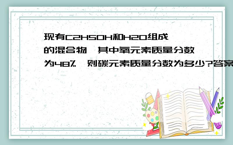 现有C2H5OH和H2O组成的混合物,其中氧元素质量分数为48%,则碳元素质量分数为多少?答案上的方法是把乙醇看成C2H4*H2O,转变为C2H4和水的混合物,利用氧元素质量分数为48%算出水的质量分数为54%,C2H4